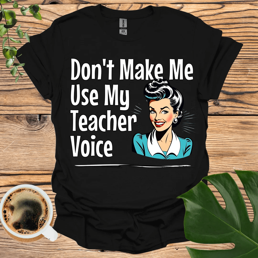 Don't Make Me Use My "Teacher Voice" T-shirt