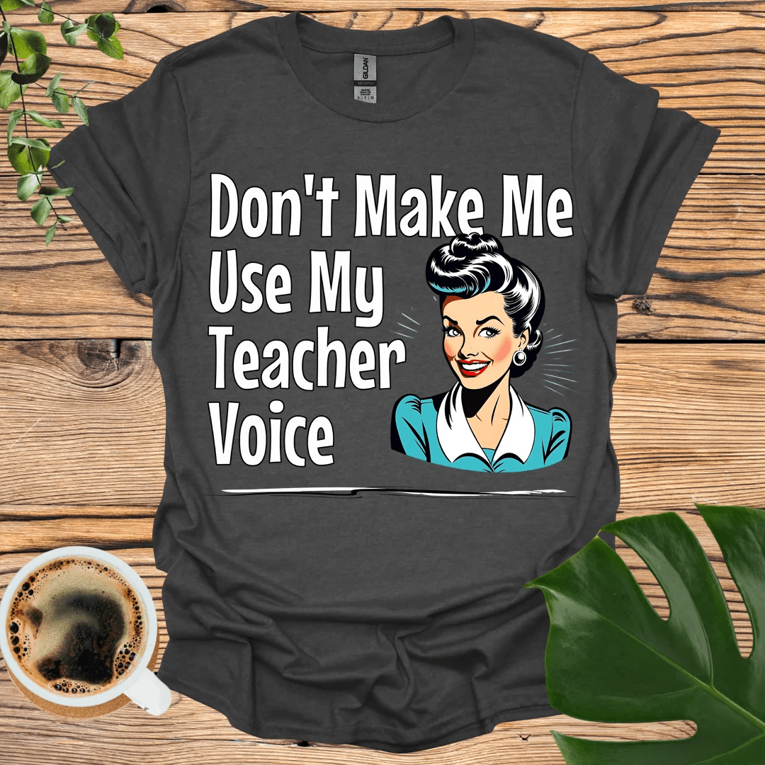 Don't Make Me Use My "Teacher Voice" T-shirt