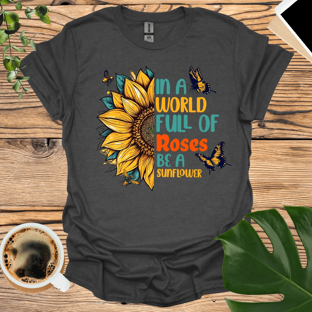 In a World Full of Roses - Be A Sunflower T-Shirt