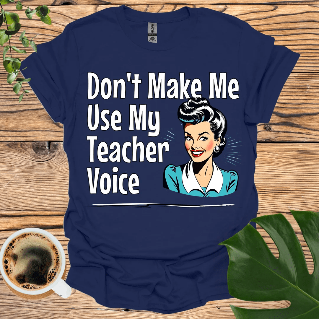 Don't Make Me Use My "Teacher Voice" T-shirt