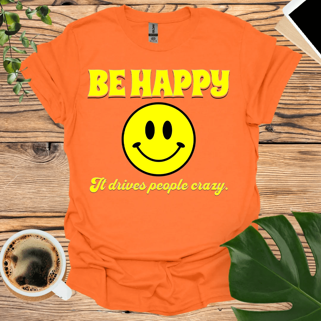 Be Happy - It Drives People Crazy! T-Shirt