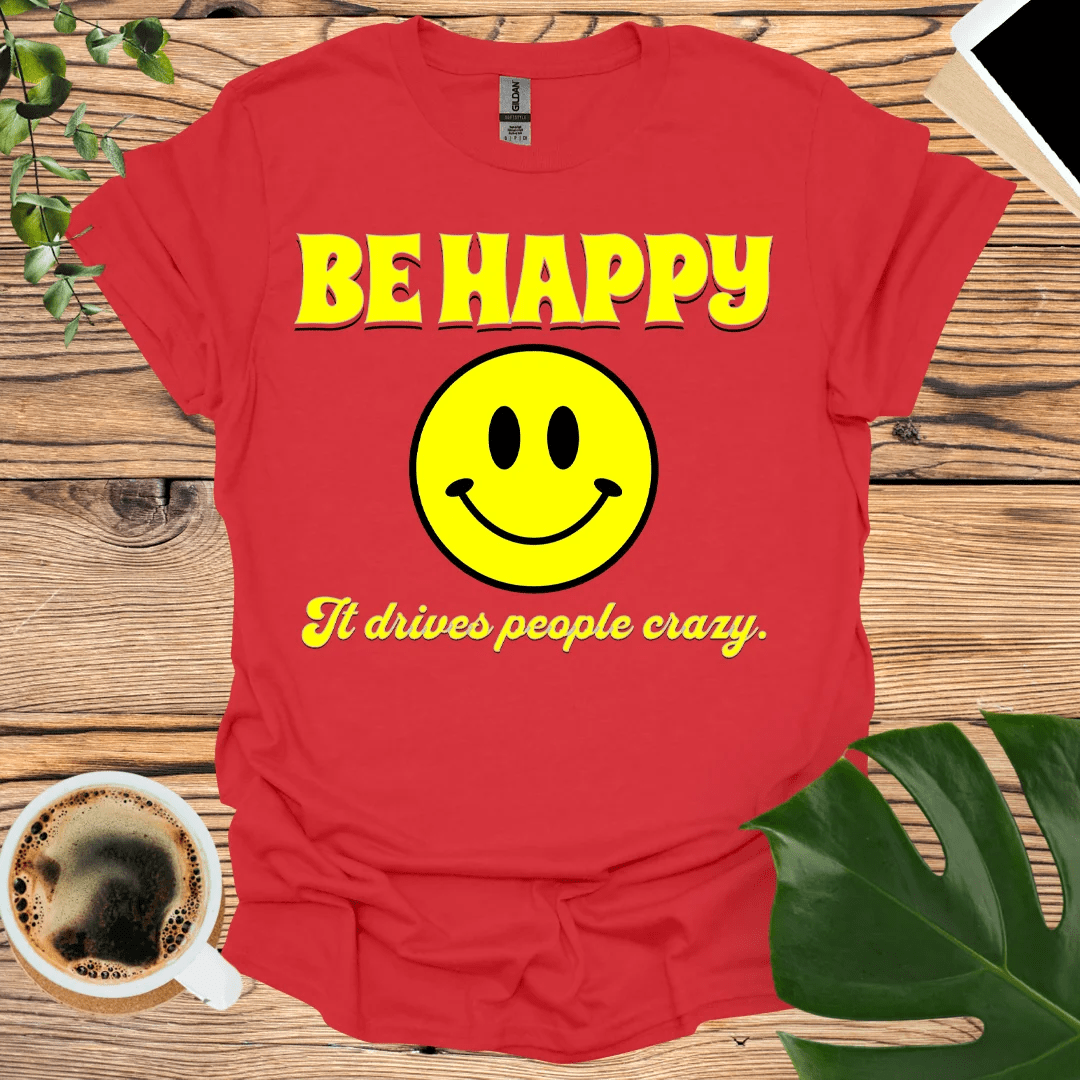 Be Happy - It Drives People Crazy! T-Shirt