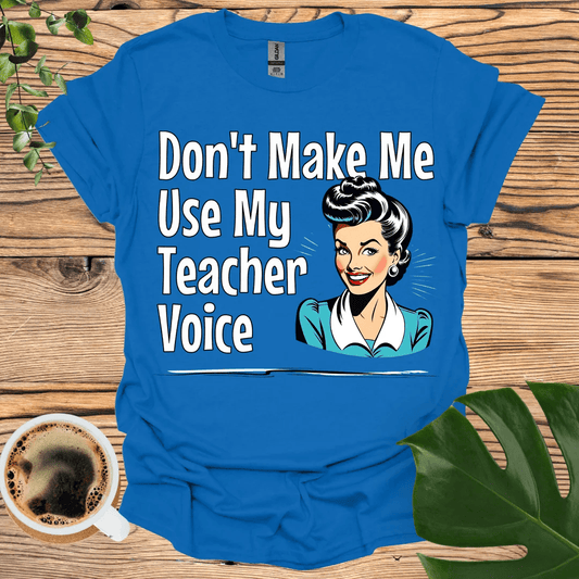 Don't Make Me Use My "Teacher Voice" T-shirt