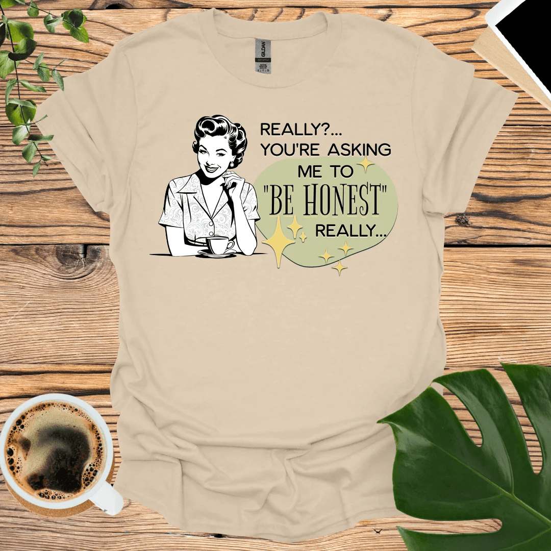 Be Honest - Really? You're asking ME to "Be Honest" Sarcastic T-Shirt