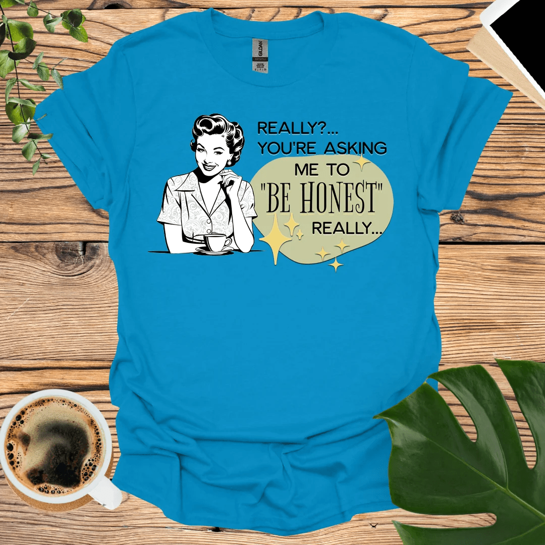 Be Honest - Really? You're asking ME to "Be Honest" Sarcastic T-Shirt